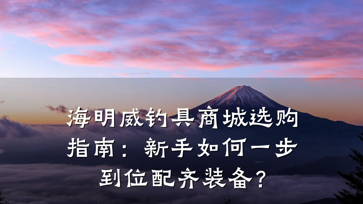 海明威钓具商城选购指南：新手如何一步到位配齐装备？