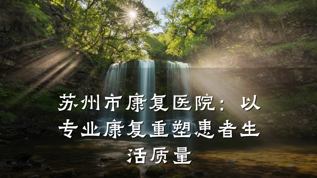 苏州市康复医院：以专业康复重塑患者生活质量