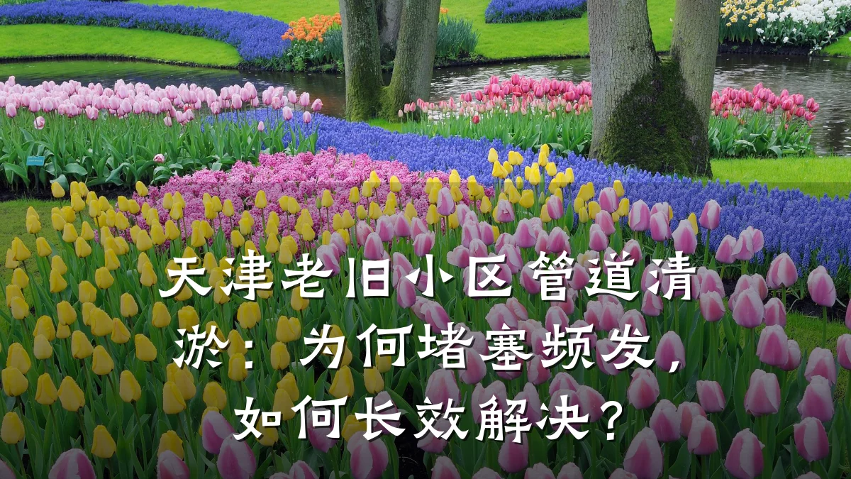 天津老旧小区管道清淤:为何堵塞频发,如何长效解决?