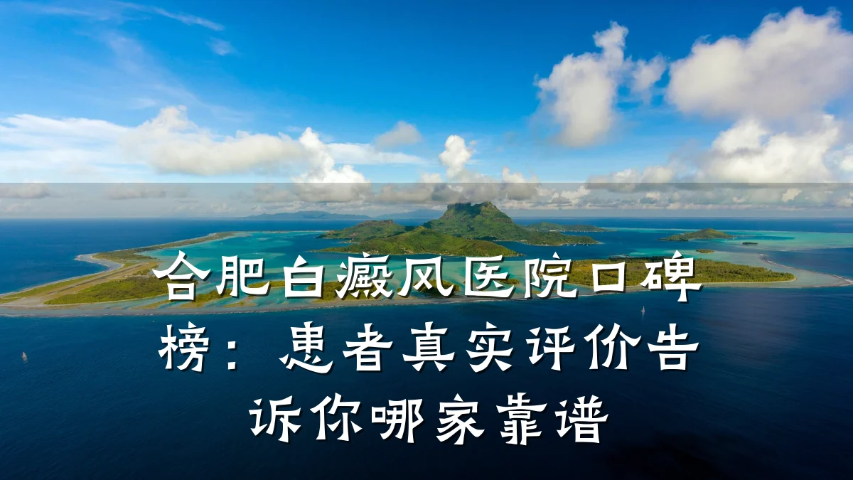 合肥白癜风医院口碑榜:患者真实评价告诉你哪家靠谱